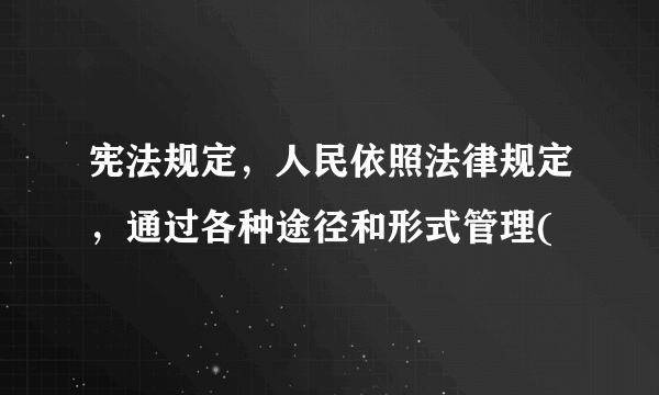 宪法规定，人民依照法律规定，通过各种途径和形式管理(