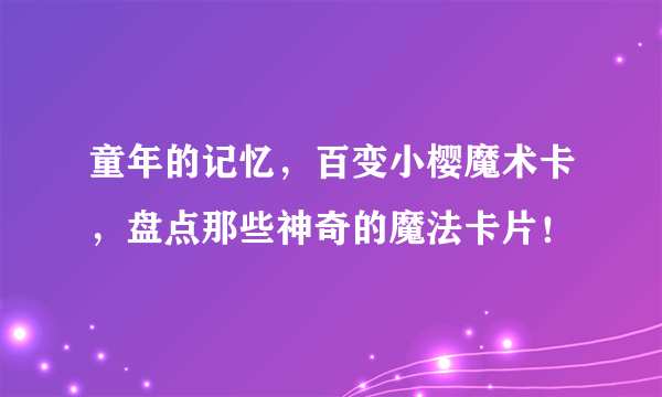 童年的记忆，百变小樱魔术卡，盘点那些神奇的魔法卡片！