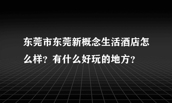 东莞市东莞新概念生活酒店怎么样？有什么好玩的地方？