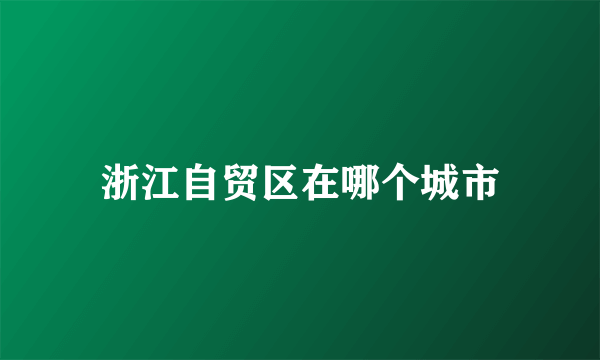 浙江自贸区在哪个城市