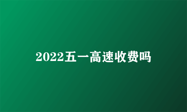 2022五一高速收费吗