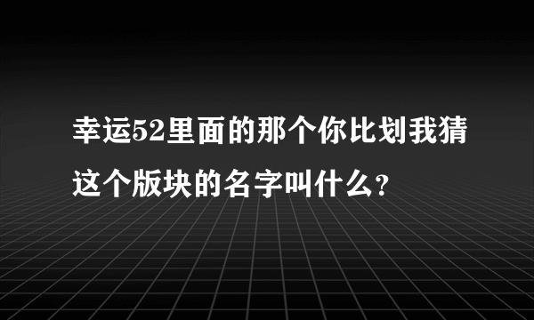 幸运52里面的那个你比划我猜这个版块的名字叫什么？