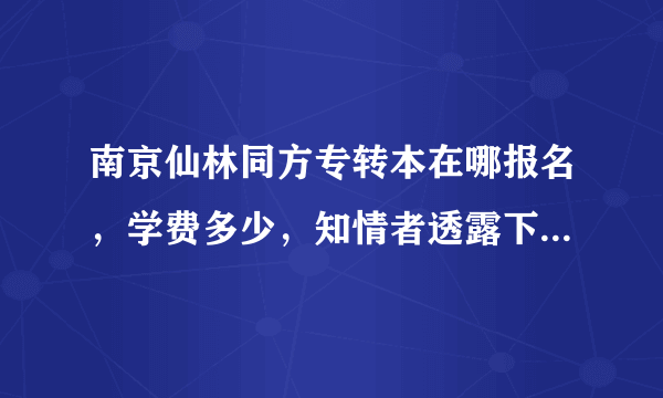 南京仙林同方专转本在哪报名，学费多少，知情者透露下，谢谢。