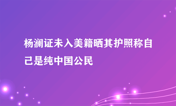 杨澜证未入美籍晒其护照称自己是纯中国公民