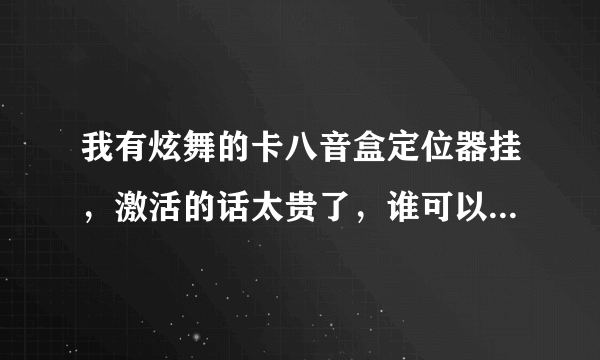 我有炫舞的卡八音盒定位器挂，激活的话太贵了，谁可以借我他的激活码用？要永久的，卡完后我给他冲Q币