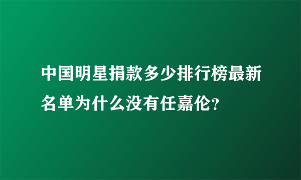 中国明星捐款多少排行榜最新名单为什么没有任嘉伦？