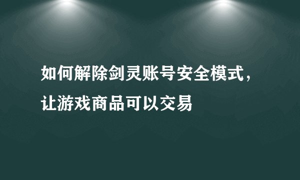 如何解除剑灵账号安全模式，让游戏商品可以交易