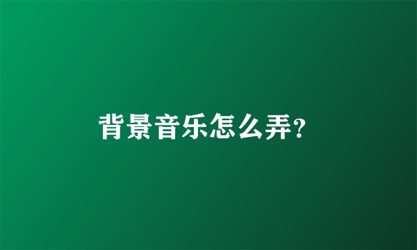 背景音乐怎么弄？