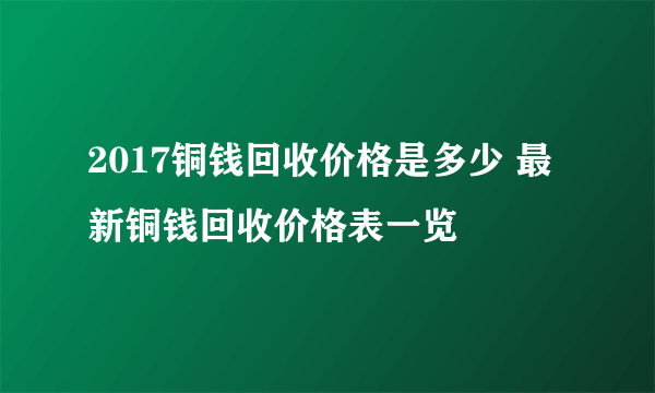 2017铜钱回收价格是多少 最新铜钱回收价格表一览