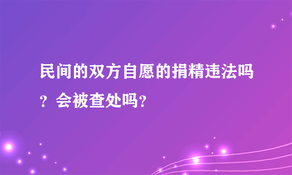 民间的双方自愿的捐精违法吗？会被查处吗？