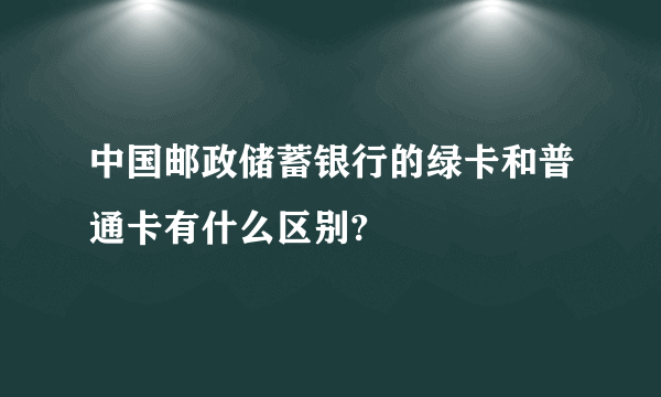 中国邮政储蓄银行的绿卡和普通卡有什么区别?