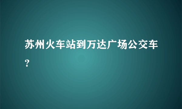 苏州火车站到万达广场公交车？