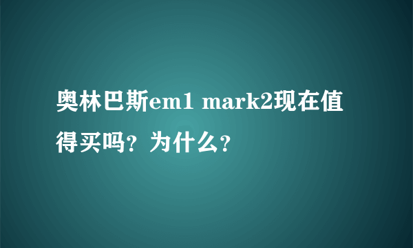 奥林巴斯em1 mark2现在值得买吗？为什么？