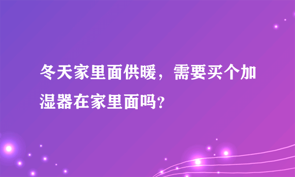 冬天家里面供暖，需要买个加湿器在家里面吗？