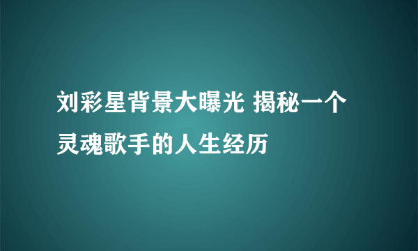 刘彩星背景大曝光 揭秘一个灵魂歌手的人生经历