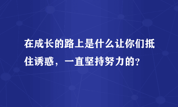 在成长的路上是什么让你们抵住诱惑，一直坚持努力的？