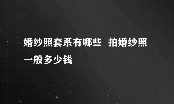 婚纱照套系有哪些  拍婚纱照一般多少钱