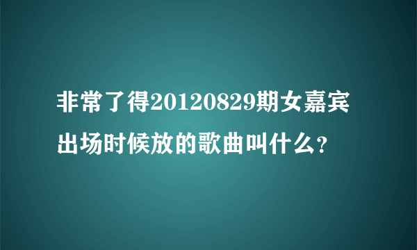 非常了得20120829期女嘉宾出场时候放的歌曲叫什么？