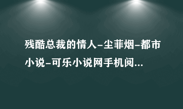 残酷总裁的情人-尘菲烟-都市小说-可乐小说网手机阅读 - 百度