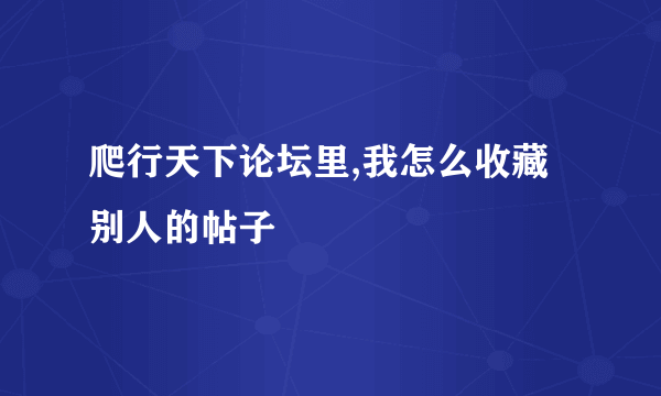 爬行天下论坛里,我怎么收藏别人的帖子