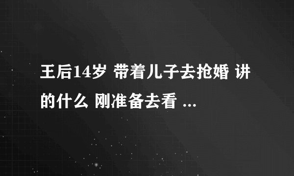 王后14岁 带着儿子去抢婚 讲的什么 刚准备去看 但是不知道 大概内容是啥 看不看呢