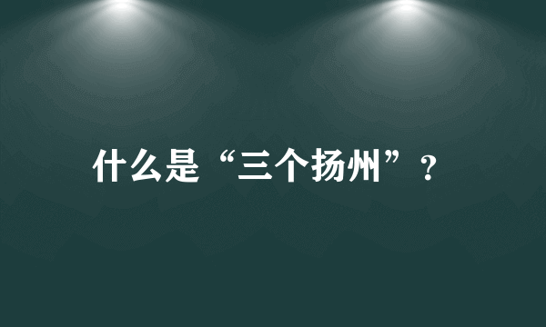 什么是“三个扬州”？