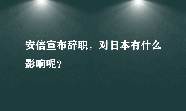 安倍宣布辞职，对日本有什么影响呢？