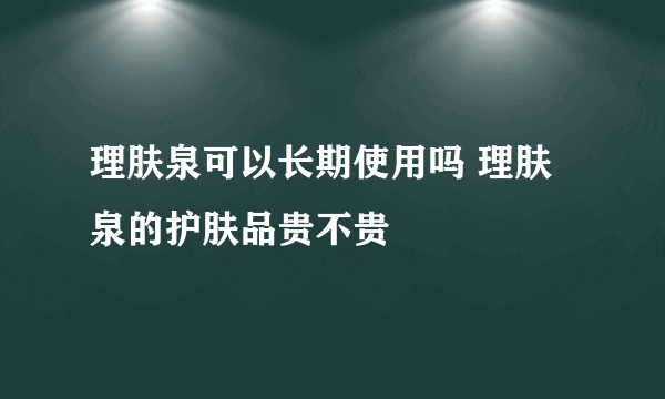 理肤泉可以长期使用吗 理肤泉的护肤品贵不贵