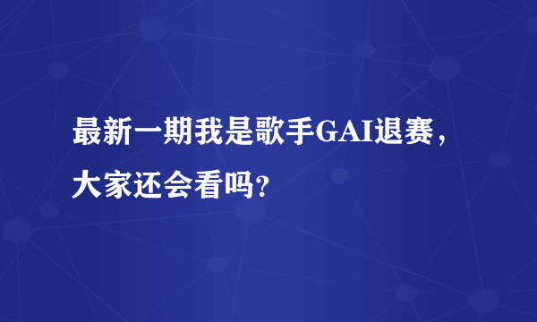 最新一期我是歌手GAI退赛，大家还会看吗？