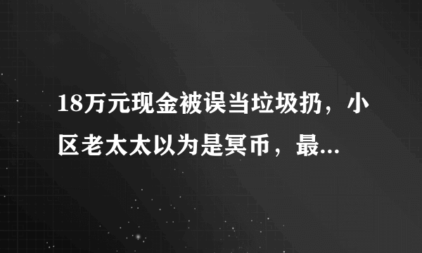 18万元现金被误当垃圾扔，小区老太太以为是冥币，最终是如何处理的？