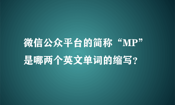 微信公众平台的简称“MP”是哪两个英文单词的缩写？