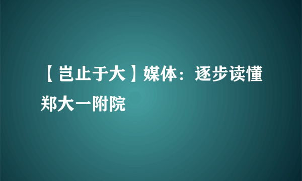 【岂止于大】媒体：逐步读懂郑大一附院