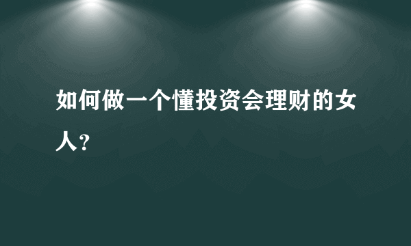 如何做一个懂投资会理财的女人？