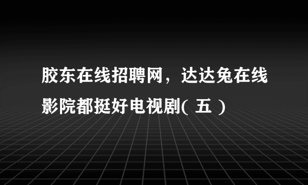 胶东在线招聘网，达达兔在线影院都挺好电视剧( 五 )