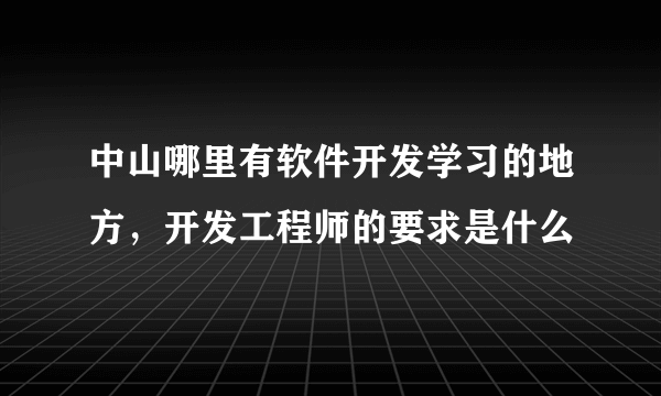 中山哪里有软件开发学习的地方，开发工程师的要求是什么