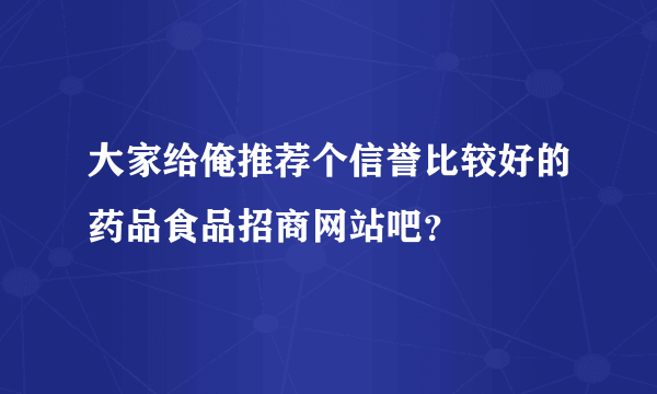 大家给俺推荐个信誉比较好的药品食品招商网站吧？