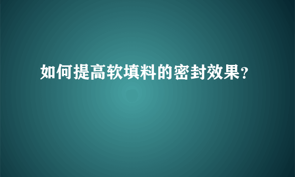 如何提高软填料的密封效果？