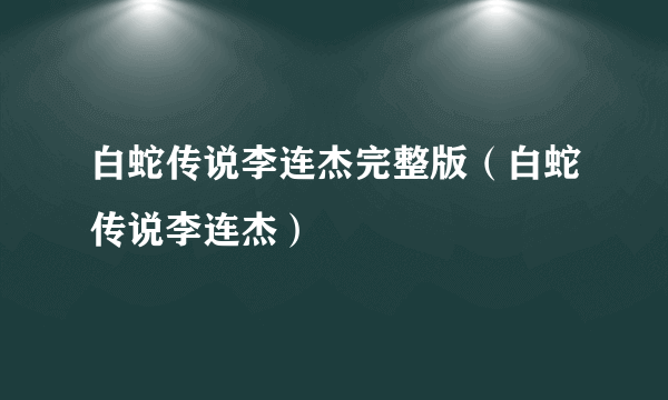 白蛇传说李连杰完整版（白蛇传说李连杰）