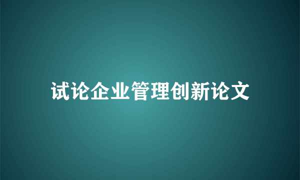 试论企业管理创新论文