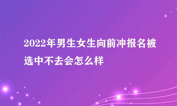 2022年男生女生向前冲报名被选中不去会怎么样