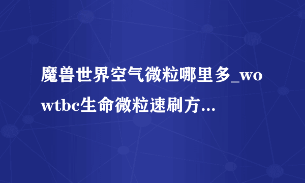 魔兽世界空气微粒哪里多_wowtbc生命微粒速刷方法_飞外网游