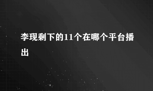 李现剩下的11个在哪个平台播出