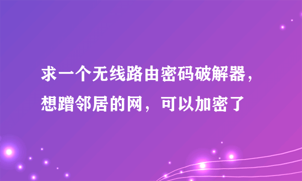 求一个无线路由密码破解器，想蹭邻居的网，可以加密了