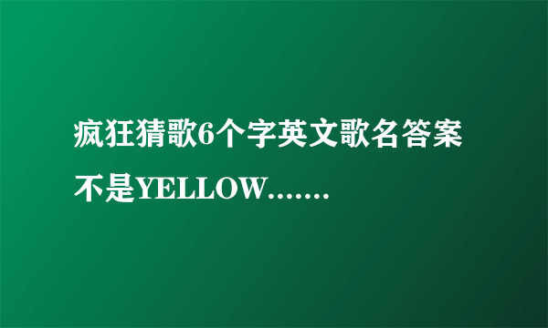 疯狂猜歌6个字英文歌名答案不是YELLOW....还有其他答案吗？