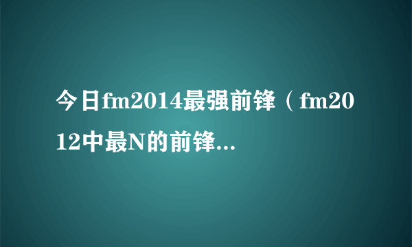 今日fm2014最强前锋（fm2012中最N的前锋是哪个）