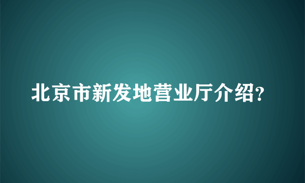 北京市新发地营业厅介绍？