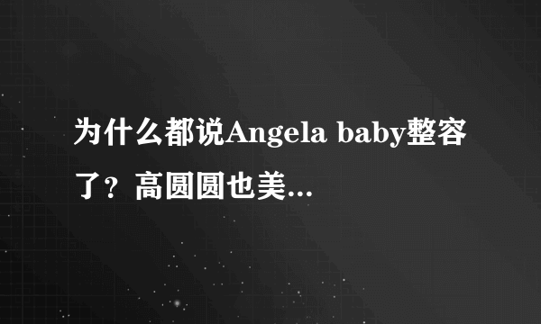 为什么都说Angela baby整容了？高圆圆也美得冒泡，怎么从来没有听说高圆圆整容啊？