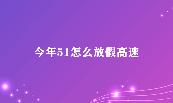 今年51怎么放假高速