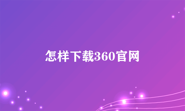 怎样下载360官网