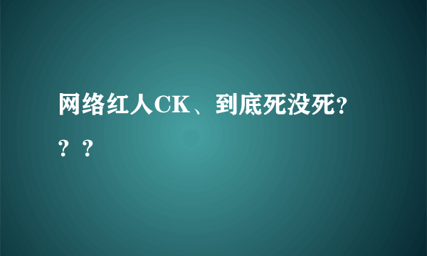 网络红人CK、到底死没死？？？